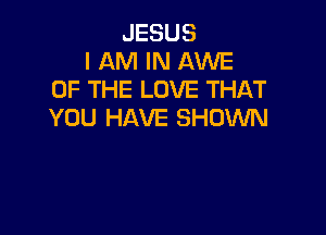 JESUS
I AM IN AWE
OF THE LOVE THAT

YOU HAVE SHOWN