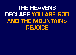 THE HEAVENS
DECLARE YOU ARE GOD
AND THE MOUNTAINS
REJOICE