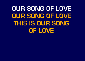 OUR SONG OF LOVE
OUR SONG OF LOVE
THIS IS OUR SONG

OF LOVE