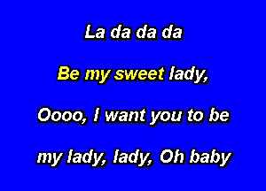 La da da da
Be my sweet lady,

0000, I want you to be

my lady, lady, Oh baby