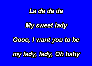 La da da da
My sweet lad y

0000, I want you to be

my lady, lady, Oh baby