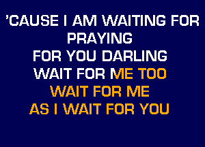 'CAUSE I AM WAITING FOR
PRAYING
FOR YOU DARLING
WAIT FOR ME TOO
WAIT FOR ME
AS I WAIT FOR YOU