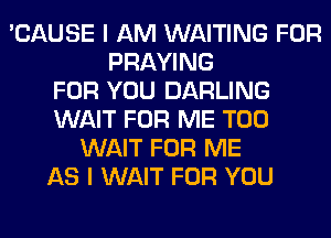 'CAUSE I AM WAITING FOR
PRAYING
FOR YOU DARLING
WAIT FOR ME TOO
WAIT FOR ME
AS I WAIT FOR YOU