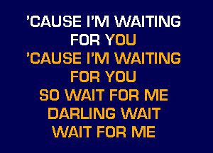 'CAUSE I'M WAITING
FOR YOU
'CAUSE I'M WAITING
FOR YOU
SO WAIT FOR ME
DARLING WAIT
WAIT FOR ME