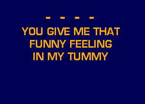 YOU GIVE ME THAT
FUNNY FEELING

IN MY TUMMY