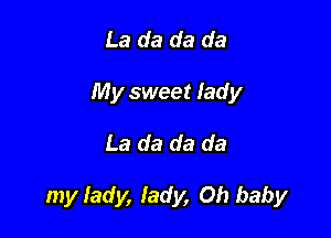 La da da da
My sweet lady

La da da da

my lady, lady, Oh baby