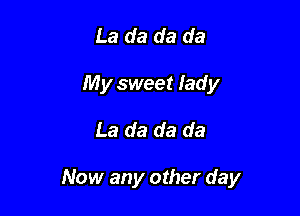 La da da da
My sweet lady

La da da da

Now any other day