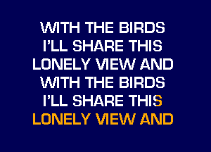 'WITH THE BIRDS
I'LL SHARE THIS
LONELY VIEW AND
WITH THE BIRDS
I'LL SHARE THIS
LONELY VIEW AND