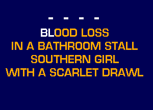 BLOOD LOSS
IN A BATHROOM STALL
SOUTHERN GIRL
WITH A SCARLET DRAWL