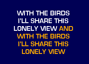 WITH THE BIRDS
I'LL SHARE THIS
LONELY VIEW AND
WTH THE BIRDS
I'LL SHARE THIS
LONELY VIEW