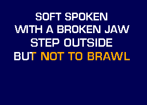 SOFT SPOKEN
WITH A BROKEN JAW

STEP OUTSIDE
BUT NOT TO BRAWL