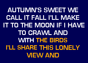 AUTUMN'S SWEET WE
CALL IT FALL I'LL MAKE
IT TO THE MOON IF I HAVE

TO CRAWL AND
VUITH THE BIRDS

I'LL SHARE THIS LONELY
VIEW AND