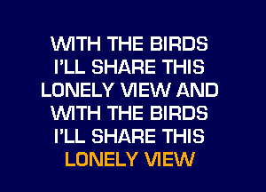 WITH THE BIRDS
I'LL SHARE THIS
LONELY VIEW AND
'WITH THE BIRDS
I'LL SHARE THIS
LONELY VIEW