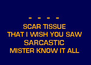 SCAR TISSUE

THAT I WISH YOU SAW

SARCASTIC
MISTER KNOW IT ALL