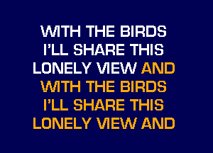 WITH THE BIRDS
I'LL SHARE THIS
LONELY VIEW AND
WTH THE BIRDS
I'LL SHARE THIS
LONELY VIEW AND