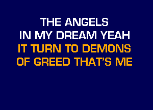 THE ANGELS
IN MY DREAM YEAH
IT TURN T0 DEMONS
0F GREED THAT'S ME