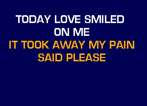 TODAY LOVE SMILED
ON ME
IT TOOK AWAY MY PAIN
SAID PLEASE