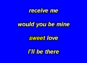 receive me

woufd you be mine

sweet love

I'll be there