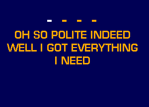 0H 80 POLITE INDEED
WELL I GOT EVERYTHING
I NEED