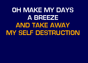 0H MAKE MY DAYS
A BREEZE
AND TAKE AWAY
MY SELF DESTRUCTION