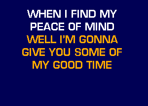 WHEN I FIND MY
PEACE OF MIND
1M'VELL I'M GONNA
GIVE YOU SOME OF
MY GOOD TIME

g