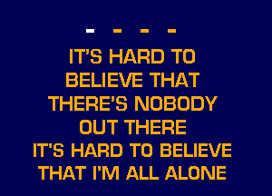 ITS HARD TO
BELIEVE THAT
THERE'S NOBODY

OUT THERE
IT'S HARD TO BELIEVE
THAT I'M ALL ALONE