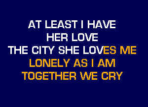 AT LEAST I HAVE
HER LOVE
THE CITY SHE LOVES ME
LONELY AS I AM
TOGETHER WE CRY