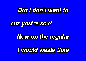 .1 you need me

cal! me

Now on the regular

I woufd waste time