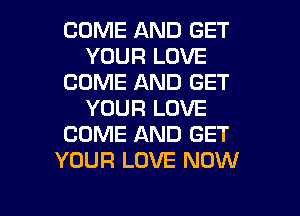 COME AND GET
YOUR LOVE
COME AND GET
YOUR LOVE
COME AND GET
YOUR LOVE NOW

g