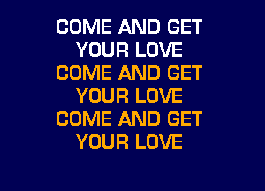 COME AND GET
YOUR LOVE
COME AND GET

YOUR LOVE
COME AND GET
YOUR LOVE