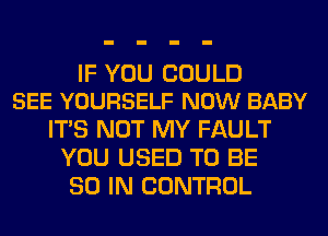 IF YOU COULD
SEE YOURSELF NOW BABY

ITS NOT MY FAULT
YOU USED TO BE
80 IN CONTROL