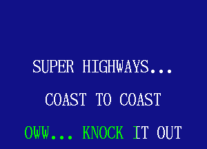 SUPER HIGHWAYS...

COAST TO COAST
OWN... KNOCK IT OUT
