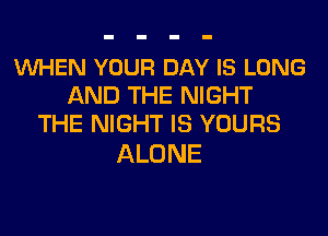 VUHEN YOUR DAY IS LONG
AND THE NIGHT
THE NIGHT IS YOURS

ALONE
