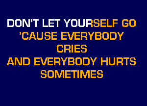 DON'T LET YOURSELF GO
'CAUSE EVERYBODY
CRIES
AND EVERYBODY HURTS
SOMETIMES
