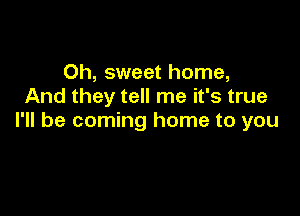 Oh, sweet home,
And they tell me it's true

I'll be coming home to you