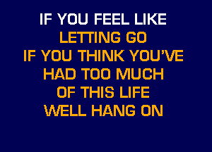 IF YOU FEEL LIKE
LETTING GD
IF YOU THINK YOU'VE
HAD TOO MUCH
OF THIS LIFE
WELL HANG 0N