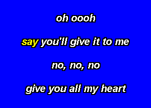 oh oooh
say you'll give it to me

no, no, no

give you all my heart