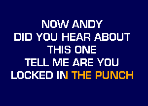 NOW ANDY
DID YOU HEAR ABOUT
THIS ONE
TELL ME ARE YOU
LOCKED IN THE PUNCH