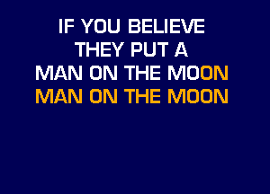 IF YOU BELIEVE
THEY PUT A
MAN ON THE MOON
MAN ON THE MOON