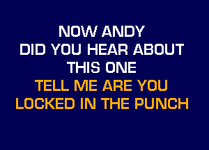 NOW ANDY
DID YOU HEAR ABOUT
THIS ONE
TELL ME ARE YOU
LOCKED IN THE PUNCH