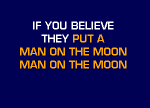 IF YOU BELIEVE
THEY PUT A
MAN ON THE MOON
MAN ON THE MOON