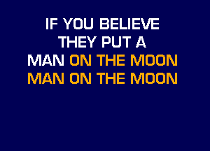 IF YOU BELIEVE
THEY PUT A
MAN ON THE MOON
MIAN ON THE MOON