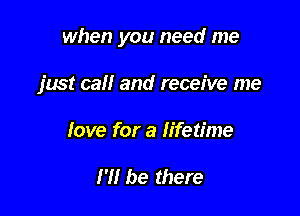 when you need me

just call and receive me
love for a lifetime

I'll be there