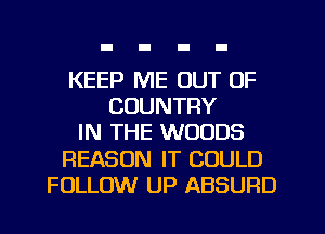 KEEP ME OUT OF
COUNTRY
IN THE WOODS
REASON IT COULD
FOLLOW UP ABSURD