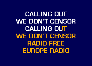 CALLING OUT
WE DON'T CENSOR
CALLING OUT
WE DON'T CENSOR
RADIO FREE
EUROPE RADIO

g