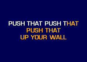 PUSH THAT PUSH THAT
PUSH THAT

UP YOUR WALL