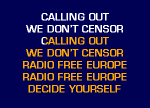 CALLING OUT
WE DON'T CENSUR
CALLING OUT
WE DON'T CENSOFI
RADIO FREE EUROPE
RADIO FREE EUROPE
DECIDE YOURSELF