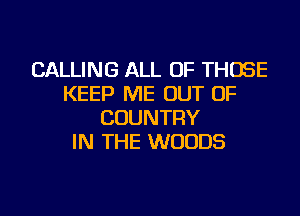 CALLING ALL OF THOSE
KEEP ME OUT OF

COUNTRY
IN THE WOODS