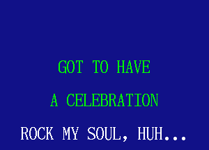 GOT TO HAVE

A CELEBRATION
ROCK MY SOUL, HUH...