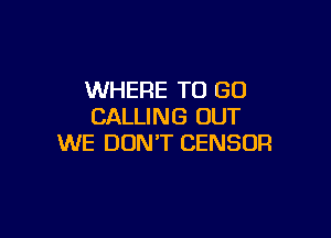 WHERE TO GO
CALLING OUT

WE DON'T CENSOR
